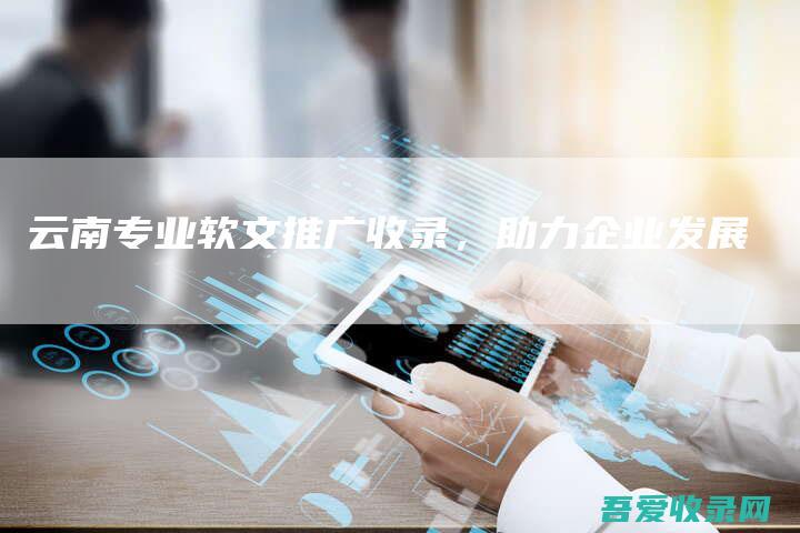 云南专业软文推广收录，助力企业发展