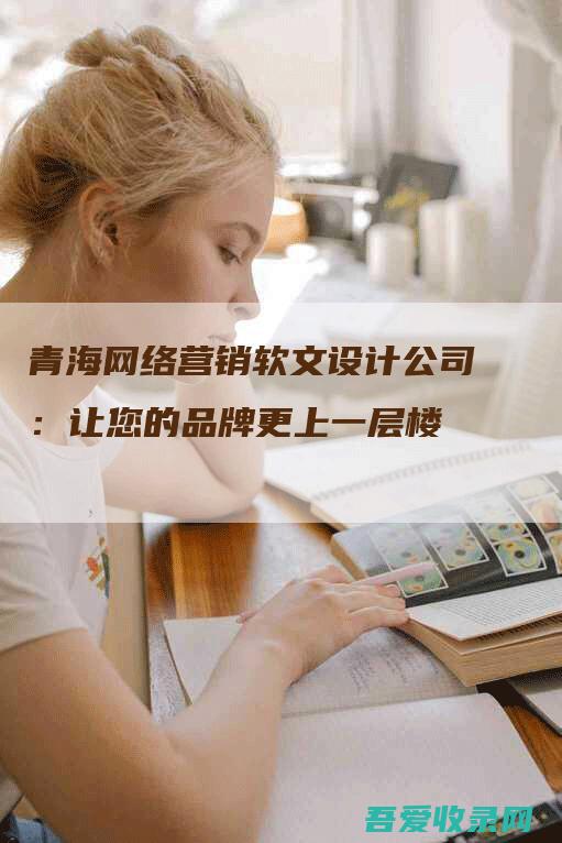 青海网络营销软文设计公司：让您的品牌更上一层楼