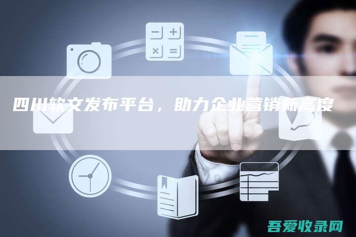 四川软文发布平台，助力企业营销新高度